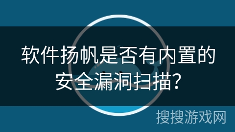 软件扬帆是否有内置的安全漏洞扫描? 软件扬帆是否有内置的安全漏洞扫描?