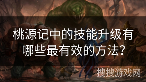 桃源记中的技能升级有哪些最有效的方法？