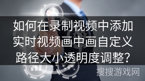 如何在录制视频中添加实时视频画中画自定义路径大小透明度调整？