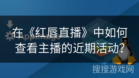 在《红唇直播》中如何查看主播的近期活动？