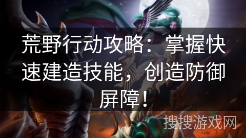 荒野行动攻略：掌握快速建造技能，创造防御屏障！