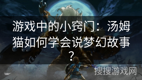 游戏中的小窍门：汤姆猫如何学会说梦幻故事？
