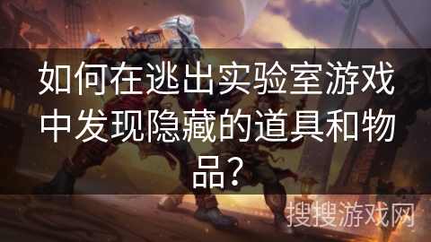 如何在逃出实验室游戏中发现隐藏的道具和物品？