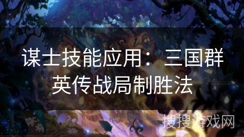 谋士技能应用:三国群英传战局制胜法 谋士技能应用:三国群英传战局制胜法