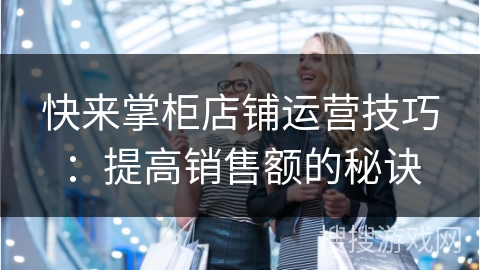 快来掌柜店铺运营技巧:提高销售额的秘诀 快来掌柜店铺运营技巧:提高销售额的秘诀