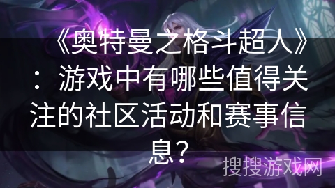 《奥特曼之格斗超人》：游戏中有哪些值得关注的社区活动和赛事信息？