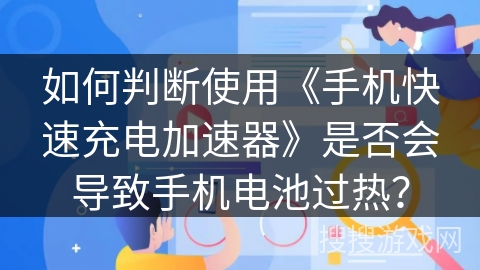 如何判断使用《手机快速充电加速器》是否会导致手机电池过热？