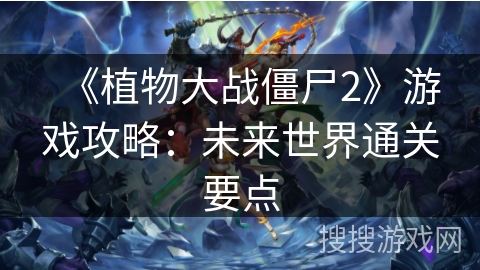 《植物大战僵尸2》游戏攻略:未来世界通关要点 《植物大战僵尸2》游戏攻略:未来世界通关要点
