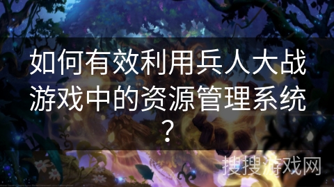 如何有效利用兵人大战游戏中的资源管理系统？