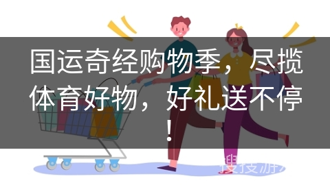 国运奇经购物季,尽揽体育好物,好礼送不停! 国运奇经购物季,尽揽体育好物,好礼送不停!