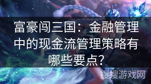 富豪闯三国:金融管理中的现金流管理策略有哪些要点? 富豪闯三国:金融管理中的现金流管理策略有哪些要点?