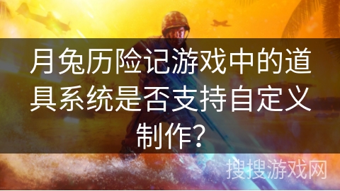 月兔历险记游戏中的道具系统是否支持自定义制作？