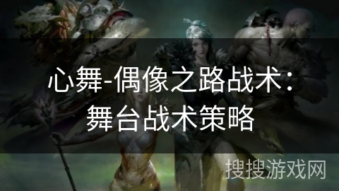 心舞-偶像之路战术:舞台战术策略 心舞-偶像之路战术:舞台战术策略