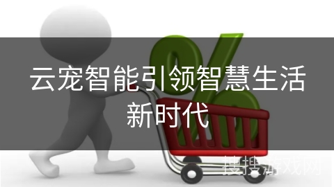 云宠智能引领智慧生活新时代 云宠智能引领智慧生活新时代