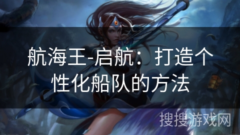 航海王-启航：打造个性化船队的方法