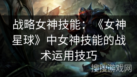 战略女神技能：《女神星球》中女神技能的战术运用技巧