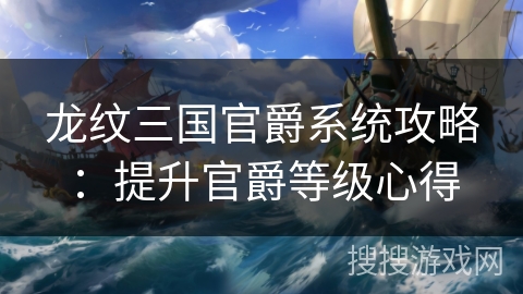 龙纹三国官爵系统攻略：提升官爵等级心得