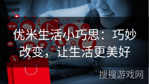 优米生活小巧思：巧妙改变，让生活更美好