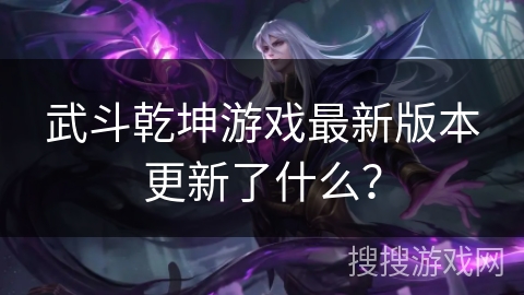 武斗乾坤游戏最新版本更新了什么？