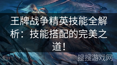 王牌战争精英技能全解析：技能搭配的完美之道！