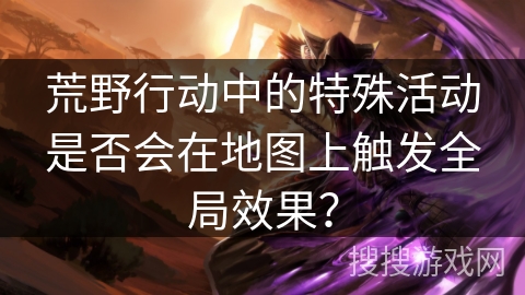 荒野行动中的特殊活动是否会在地图上触发全局效果？