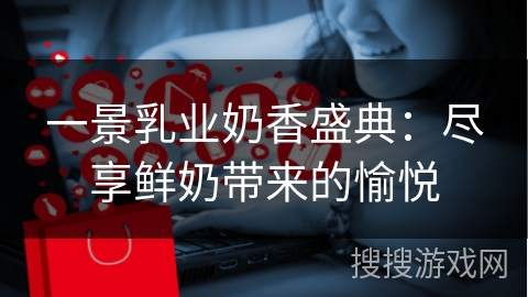 一景乳业奶香盛典：尽享鲜奶带来的愉悦