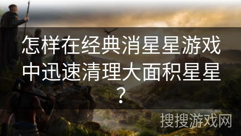 怎样在经典消星星游戏中迅速清理大面积星星？