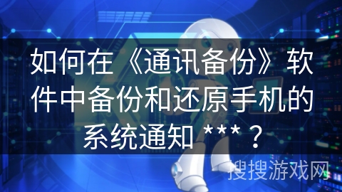 如何在《通讯备份》软件中备份和还原手机的系统通知 *** ？