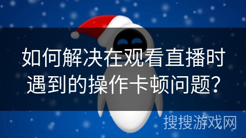如何解决在观看直播时遇到的操作卡顿问题？