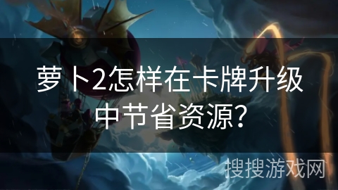 萝卜2怎样在卡牌升级中节省资源？