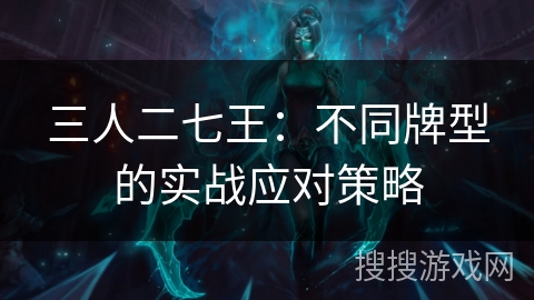 三人二七王：不同牌型的实战应对策略