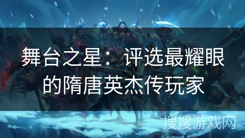 舞台之星：评选最耀眼的隋唐英杰传玩家