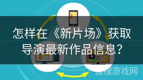怎样在《新片场》获取导演最新作品信息？