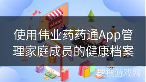 使用伟业药药通App管理家庭成员的健康档案