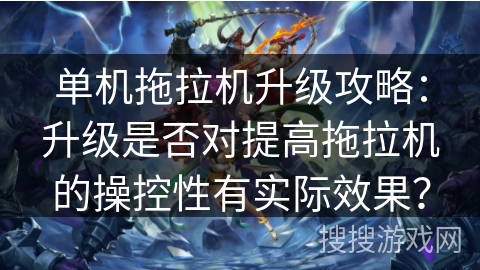 单机拖拉机升级攻略：升级是否对提高拖拉机的操控性有实际效果？