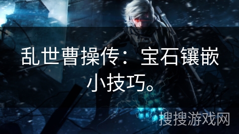 乱世曹操传：宝石镶嵌小技巧。