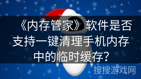 《内存管家》软件是否支持一键清理手机内存中的临时缓存？