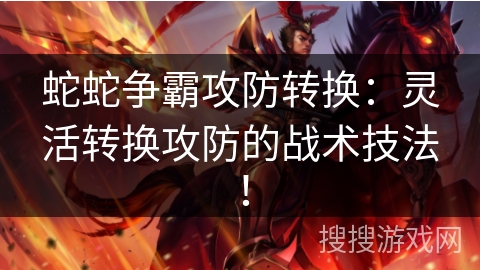 蛇蛇争霸攻防转换：灵活转换攻防的战术技法！