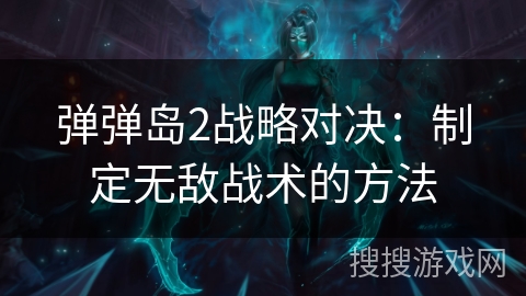 弹弹岛2战略对决：制定无敌战术的方法
