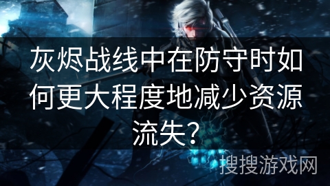 灰烬战线中在防守时如何更大程度地减少资源流失？