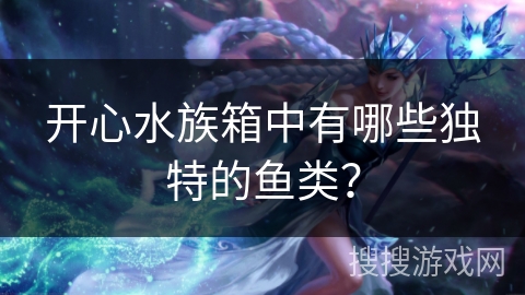 开心水族箱中有哪些独特的鱼类？