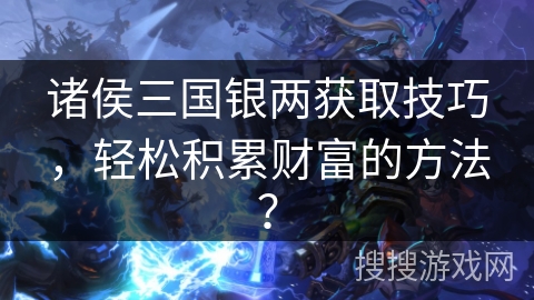 诸侯三国银两获取技巧，轻松积累财富的方法？