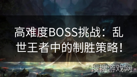 高难度BOSS挑战：乱世王者中的制胜策略！