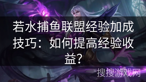 若水捕鱼联盟经验加成技巧：如何提高经验收益？