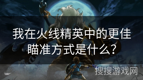 我在火线精英中的更佳瞄准方式是什么？