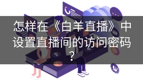 怎样在《白羊直播》中设置直播间的访问密码？
