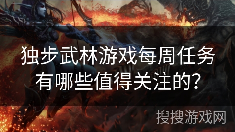 独步武林游戏每周任务有哪些值得关注的？