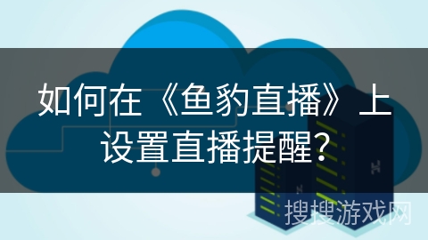 如何在《鱼豹直播》上设置直播提醒？