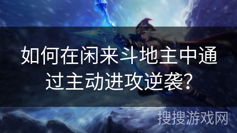 如何在闲来斗地主中通过主动进攻逆袭？