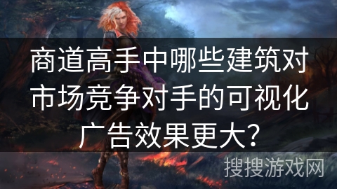 商道高手中哪些建筑对市场竞争对手的可视化广告效果更大？
